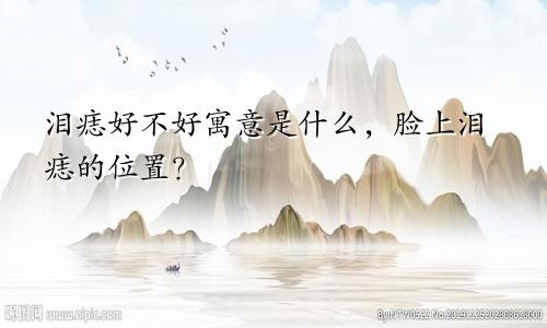 泪痣好不好寓意是什么，脸上泪痣的位置？