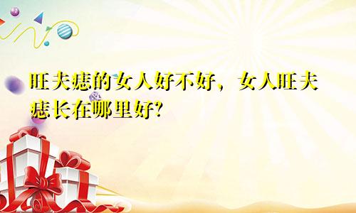 旺夫痣的女人好不好，女人旺夫痣长在哪里好？