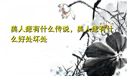 美人痣有什么传说，美人痣有什么好处坏处