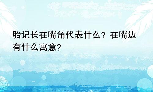 胎记长在嘴角代表什么？在嘴边有什么寓意？