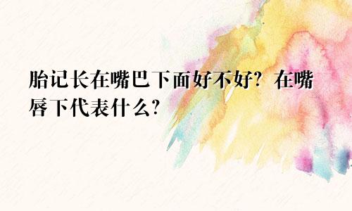 胎记长在嘴巴下面好不好？在嘴唇下代表什么？
