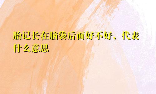 胎记长在脑袋后面好不好，代表什么意思