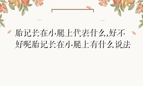 胎记长在小腿上代表什么,好不好呢胎记长在小腿上有什么说法