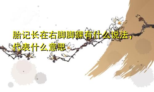 胎记长在右脚脚踝有什么说法，代表什么意思