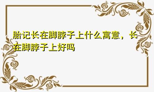 胎记长在脚脖子上什么寓意，长在脚脖子上好吗