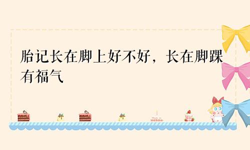 胎记长在脚上好不好，长在脚踝有福气