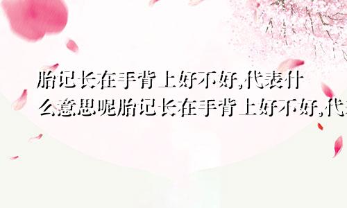 胎记长在手背上好不好,代表什么意思呢胎记长在手背上好不好,代表什么意思呀