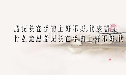 胎记长在手臂上好不好,代表着什么意思胎记长在手臂上好不好,代表着什么预兆