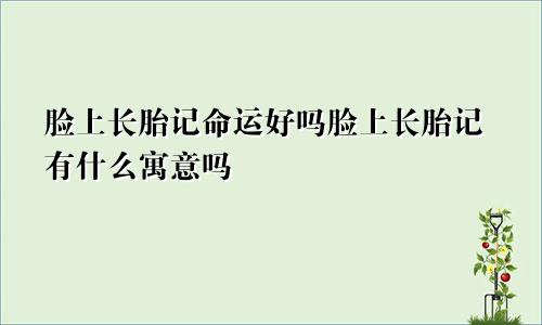 脸上长胎记命运好吗脸上长胎记有什么寓意吗
