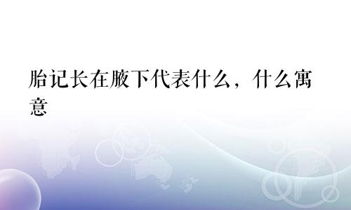 胎记长在腋下代表什么，什么寓意
