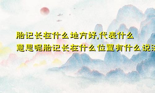 胎记长在什么地方好,代表什么意思呢胎记长在什么位置有什么说法吗