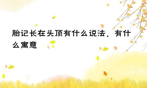 胎记长在头顶有什么说法，有什么寓意