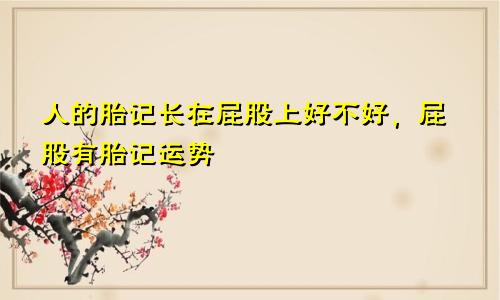 人的胎记长在屁股上好不好，屁股有胎记运势