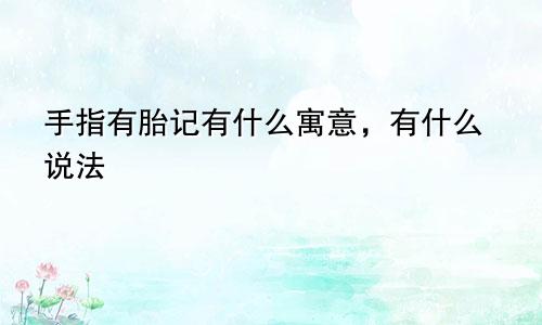 手指有胎记有什么寓意，有什么说法