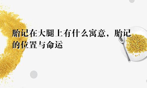 胎记在大腿上有什么寓意，胎记的位置与命运