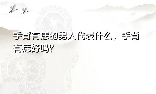 手背有痣的男人代表什么，手背有痣好吗？