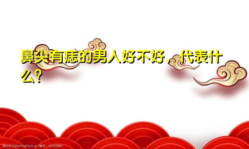 鼻尖有痣的男人好不好，代表什么？