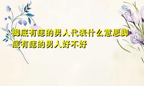 脚底有痣的男人代表什么意思脚底有痣的男人好不好