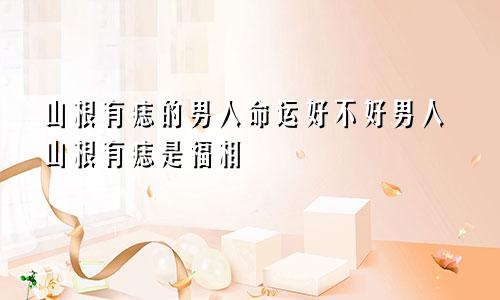 山根有痣的男人命运好不好男人山根有痣是福相