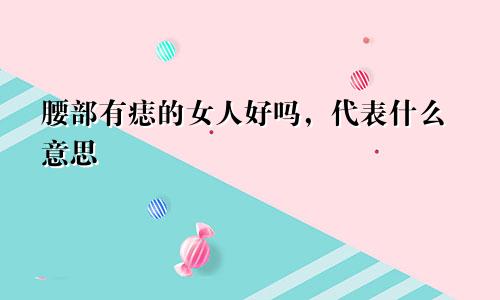 腰部有痣的女人好吗，代表什么意思