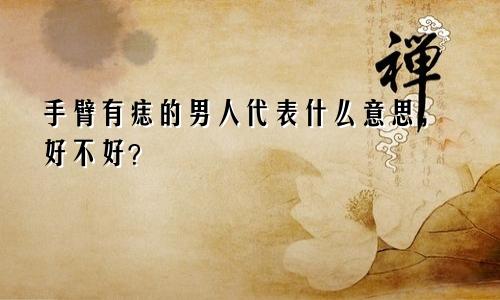 手臂有痣的男人代表什么意思，好不好？