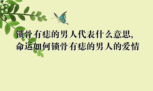 锁骨有痣的男人代表什么意思,命运如何锁骨有痣的男人的爱情