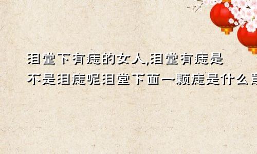 泪堂下有痣的女人,泪堂有痣是不是泪痣呢泪堂下面一颗痣是什么意思