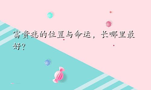 富贵痣的位置与命运，长哪里最好？