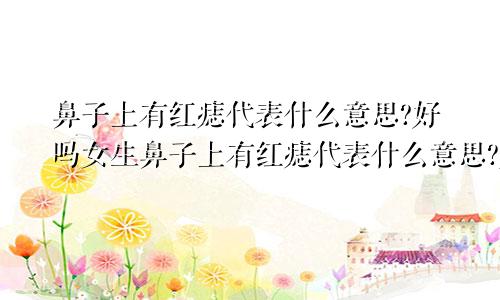 鼻子上有红痣代表什么意思?好吗女生鼻子上有红痣代表什么意思?好吗女