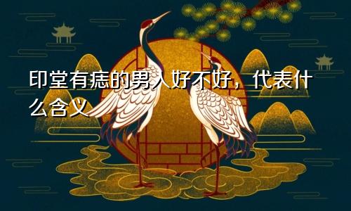 印堂有痣的男人好不好，代表什么含义