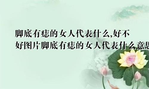 脚底有痣的女人代表什么,好不好图片脚底有痣的女人代表什么意思