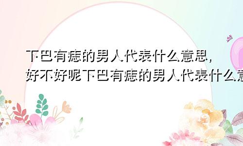 下巴有痣的男人代表什么意思,好不好呢下巴有痣的男人代表什么意思,好不好看