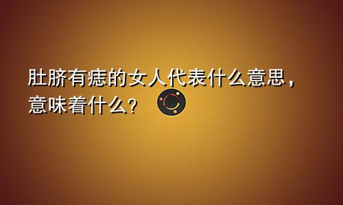 肚脐有痣的女人代表什么意思，意味着什么？