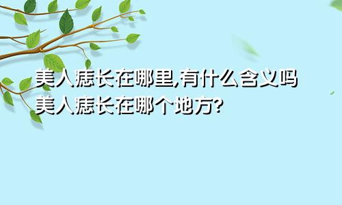 美人痣长在哪里,有什么含义吗美人痣长在哪个地方?