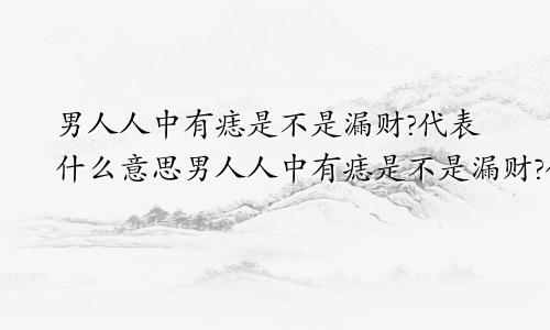 男人人中有痣是不是漏财?代表什么意思男人人中有痣是不是漏财?代表什么呢