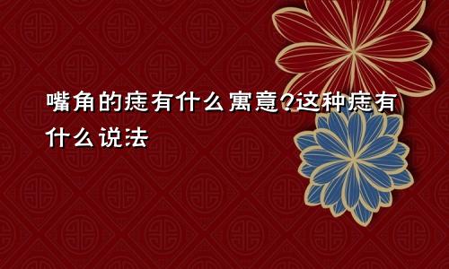 嘴角的痣有什么寓意?这种痣有什么说法