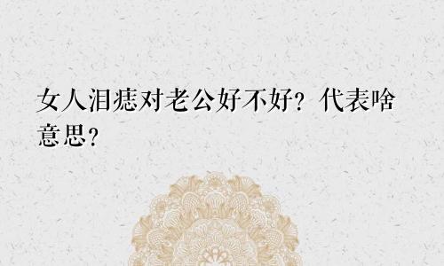 女人泪痣对老公好不好？代表啥意思？
