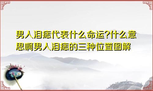 男人泪痣代表什么命运?什么意思啊男人泪痣的三种位置图解