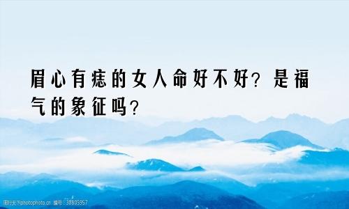 眉心有痣的女人命好不好？是福气的象征吗？