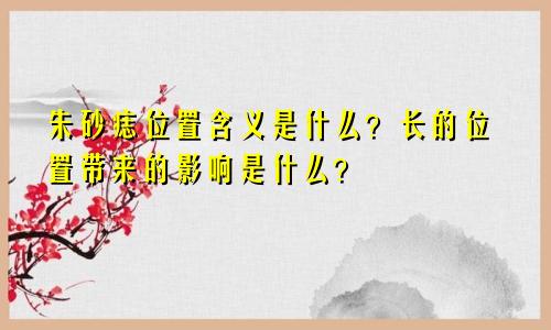 朱砂痣位置含义是什么？长的位置带来的影响是什么？