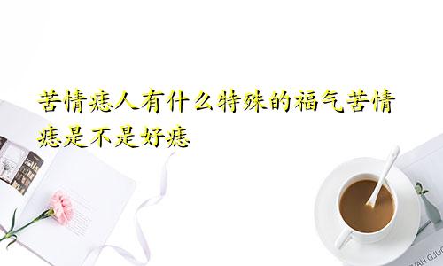 苦情痣人有什么特殊的福气苦情痣是不是好痣