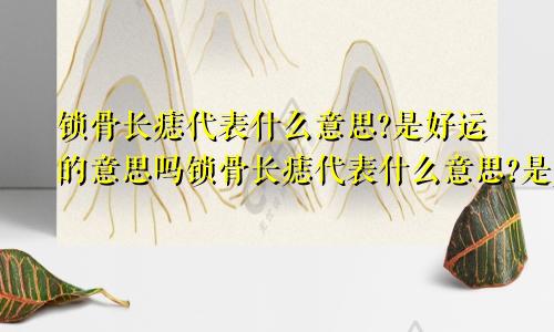 锁骨长痣代表什么意思?是好运的意思吗锁骨长痣代表什么意思?是好运的意思吗女生