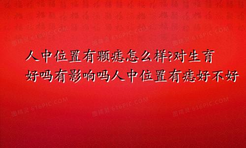人中位置有颗痣怎么样?对生育好吗有影响吗人中位置有痣好不好