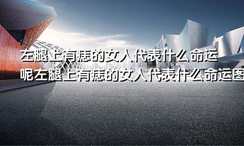 左腿上有痣的女人代表什么命运呢左腿上有痣的女人代表什么命运图解