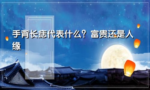 手背长痣代表什么？富贵还是人缘