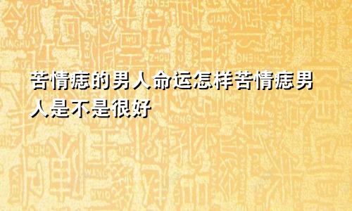 苦情痣的男人命运怎样苦情痣男人是不是很好