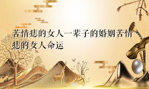 苦情痣的女人一辈子的婚姻苦情痣的女人命运