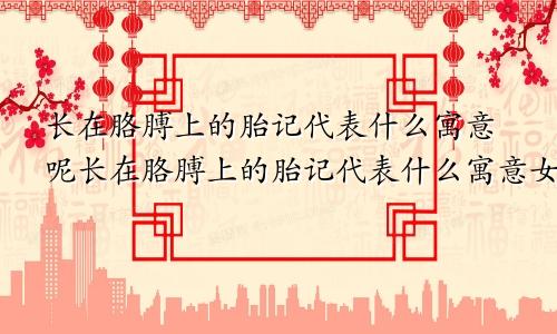 长在胳膊上的胎记代表什么寓意呢长在胳膊上的胎记代表什么寓意女孩