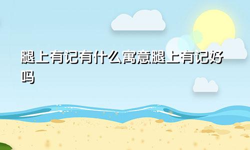 腿上有记有什么寓意腿上有记好吗