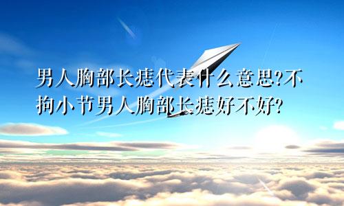 男人胸部长痣代表什么意思?不拘小节男人胸部长痣好不好?